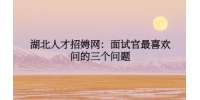 湖北人才招娉网：面试官最喜欢问的三个问题