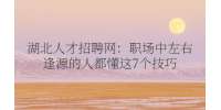 武汉人才网：职场中左右逢源的人都懂这7个技巧