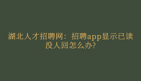 湖北人才招聘网：招聘app显示已读没人回怎么办?