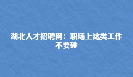 湖北人才招聘网：职场上这类工作不要碰