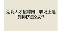 湖北人才招聘网：职场上遇到排挤怎么办?