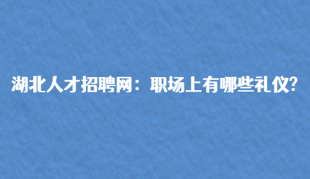 湖北人才招聘网：职场上有哪些礼仪?