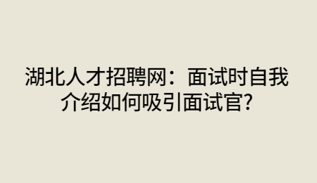 湖北人才招聘网：面试时自我介绍如何吸引面试官?