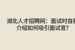 湖北人才网：面试时自我介绍如何吸引面试官?