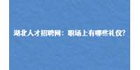 武汉人才网：职场上有哪些礼仪?
