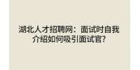 湖北人才网：面试时自我介绍如何吸引面试官?