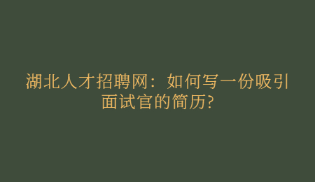 湖北人才招聘网：如何写一份吸引面试官的简历?