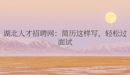 湖北人才招聘网：简历这样写，轻松过面试
