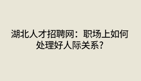湖北人才招聘网：职场上如何处理好人际关系?
