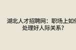 湖北人才招聘网：职场上如何处理好人际关系?
