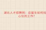 湖北人才招聘网：应届生如何找到心仪的工作?