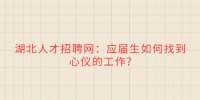 湖北人才招聘网：应届生如何找到心仪的工作?