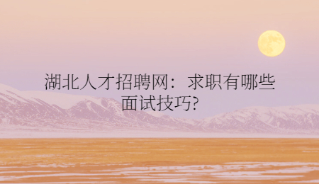 湖北人才招聘网：求职有哪些面试技巧?