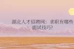 湖北人才网：求职有哪些面试技巧?