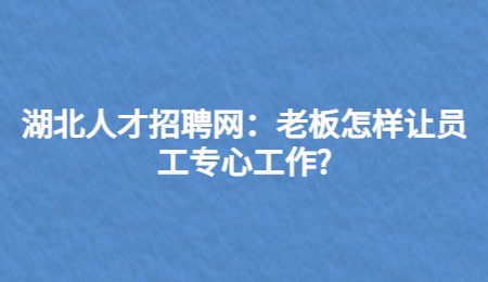 湖北人才招聘网：老板怎样让员工专心工作?