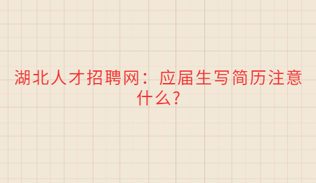 湖北人才招聘网：应届生写简历注意什么?