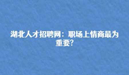 湖北人才招聘网：职场上情商最为重要?