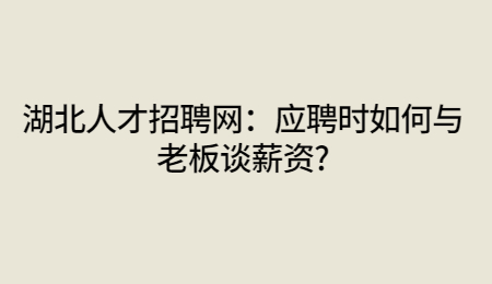 湖北人才招聘网：应聘时如何与老板谈薪资?