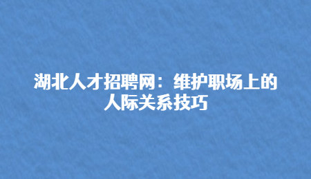 湖北人才招聘网：维护职场上的人际关系技巧