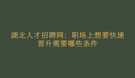 湖北人才招聘网：职场上想要快速晋升需要哪些条件