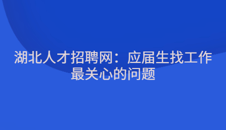 湖北人才招聘网：应届生找工作最关心的问题