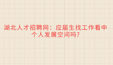 湖北人才招聘网：应届生找工作看中个人发展空间吗?