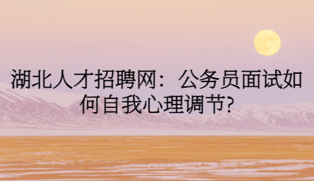 湖北人才招聘网：公务员面试如何自我心理调节?