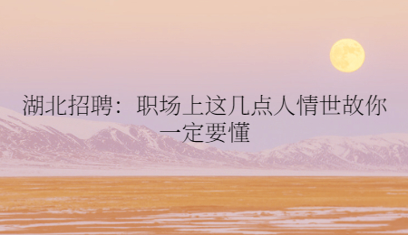湖北招聘：职场上这几点人情世故你一定要懂