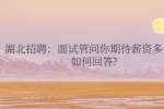 武汉招聘：面试管问你期待薪资多少该如何回答?