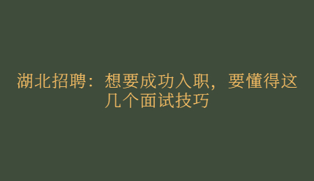 湖北招聘：想要成功入职，要懂得这几个面试技巧