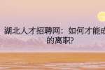 湖北人才招聘网：如何才能成功的离职?