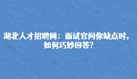 湖北人才招聘网：面试官问你缺点时，如何巧妙回答?