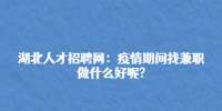 湖北人才招聘网：疫情期间找兼职做什么好呢?