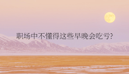 职场中不懂得这些早晚会吃亏?