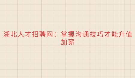 湖北人才招聘网：掌握沟通技巧才能升值加薪