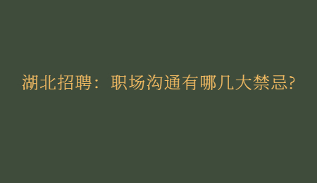 湖北招聘：职场沟通有哪几大禁忌?