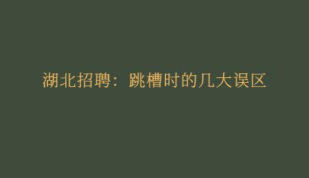 湖北招聘：跳槽时的几大误区