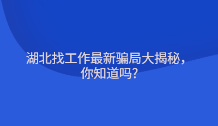 湖北找工作最新骗局大揭秘，你知道吗?