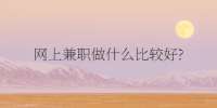 网上兼职做什么比较好?